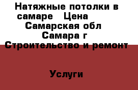 Натяжные потолки в самаре › Цена ­ 150 - Самарская обл., Самара г. Строительство и ремонт » Услуги   . Самарская обл.,Самара г.